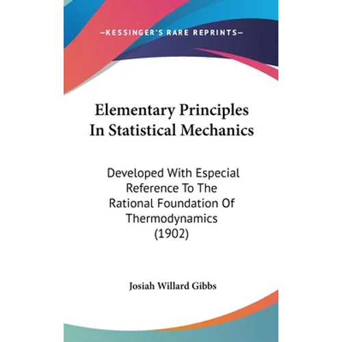 Elementary Principles In Statistical Mechanics: Developed With Especial Reference To The Rational Foundation Of Thermodynamics (1902) - Hardcover