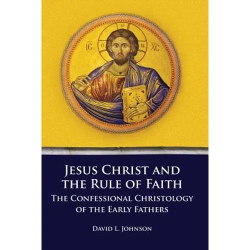 Jesus Christ and the Rule of Faith: The Confessional Christology of the Early Fathers - Paperback