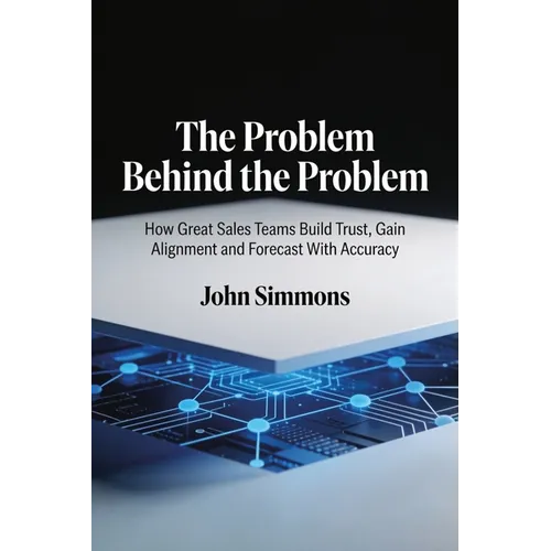The Problem Behind the Problem, How Great Sales Teams Build Trust, Gain Alignment and Forecast With Accuracy - Paperback