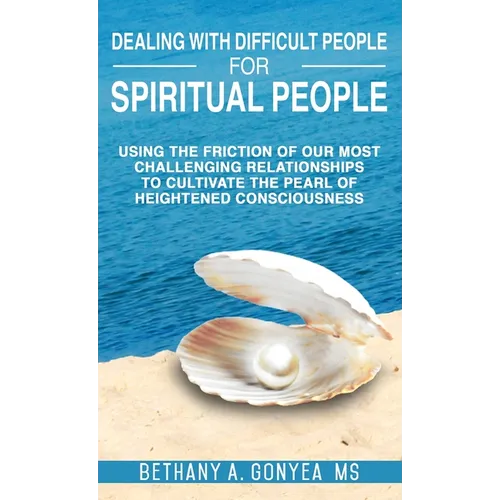 Dealing With Difficult People For Spiritual People: Using The Friction Of Our Most Challenging Relationships To Cultivate The Pearl of Heightened Cons - Hardcover