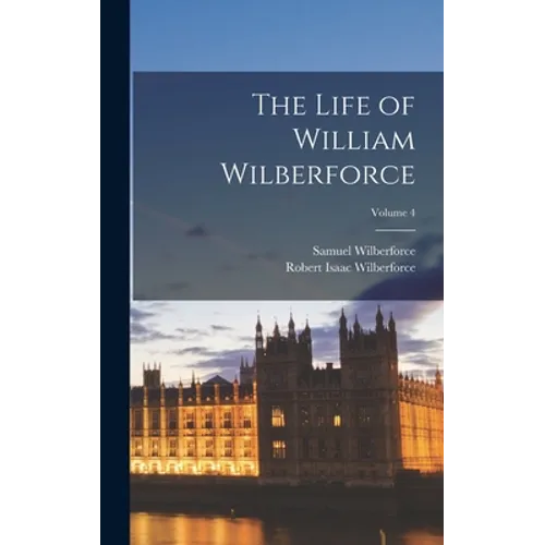 The Life of William Wilberforce; Volume 4 - Hardcover