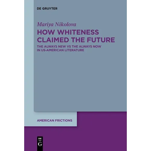 How Whiteness Claimed the Future: The Always New Vs the Always Now in Us-American Literature - Hardcover