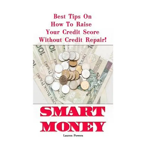 Smart Money: Best Tips On How To Raise Your Credit Score Without Credit Repair!: (Improve Credit Score, Credit Score Hacks, How to Boost Credit Score) - Paperback