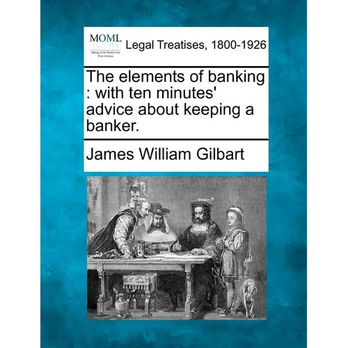 The Elements of Banking: With Ten Minutes' Advice about Keeping a Banker. - Paperback