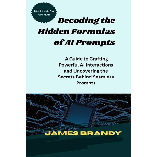 Decoding the Hidden Formulas of AI Prompts: A Guide to Crafting Powerful AI Interactions and Uncovering the Secrets Behind Seamless Prompts - Paperback