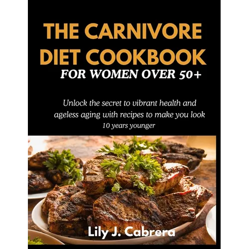 The Carnivore Diet Cookbook for Women Over 50+: Unlock the secret to vibrant health and ageless aging with recipes to make you look 10 years younger. - Paperback