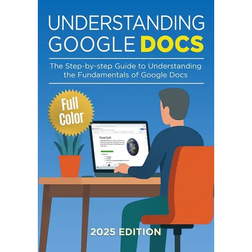 Understanding Google Docs - 2025 Edition: The Full Color Guide to Document Creation, Formatting, and Collaboration