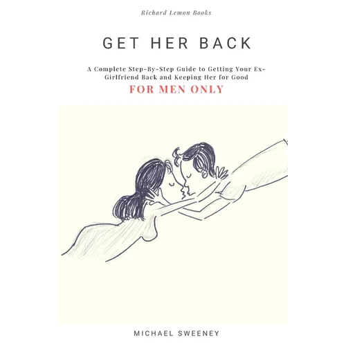Get Her Back: FOR MEN ONLY - A Complete Step-by-Step Guide on How to Get Your Ex Girlfriend Back and Keep Her for Good - Paperback