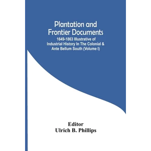 Plantation And Frontier Documents; 1649-1863 Illustrative Of Industrial History In The Colonial & Ante Bellum South (Volume I) - Paperback