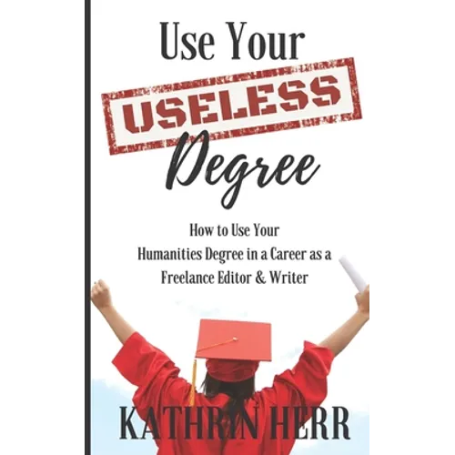 Use Your Useless Degree: How to Use Your Humanities Degree in a Career as a Freelance Editor and Writer - Paperback