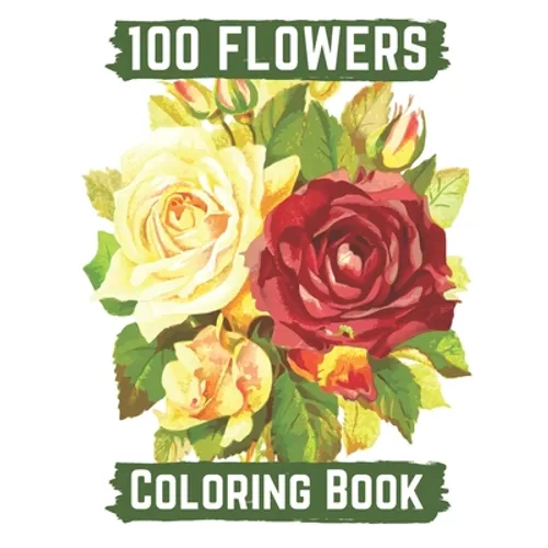 100 flowers coloring book: An Adult Coloring Book with Bouquets, Wreaths, Swirls, Patterns, Decorations, Inspirational Designs, and Lovely Floral