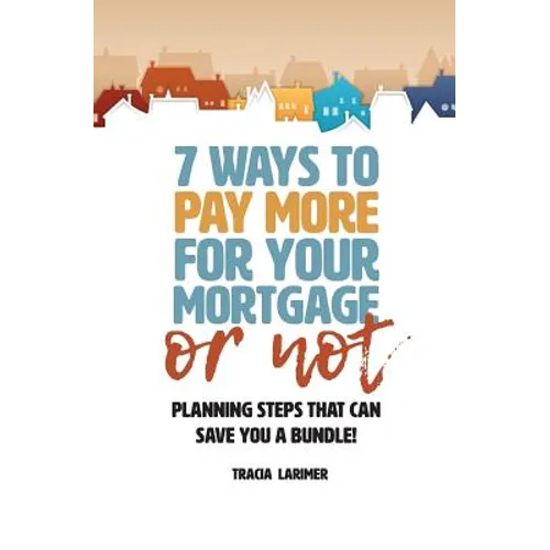 7 Ways to Pay More for Your Mortgage or Not: Planning Steps That Can Save You a Bundle - Paperback