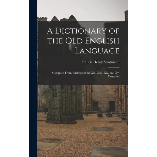 A Dictionary of the Old English Language: Compiled From Writings of the Xii., Xiii., Xiv. and Xv. Centuries - Hardcover