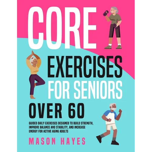 Core Exercises for Seniors Over 60: Guided Daily Exercises Designed to Build Strength, Improve Balance and Stability, and Increase Energy for Active A - Paperback