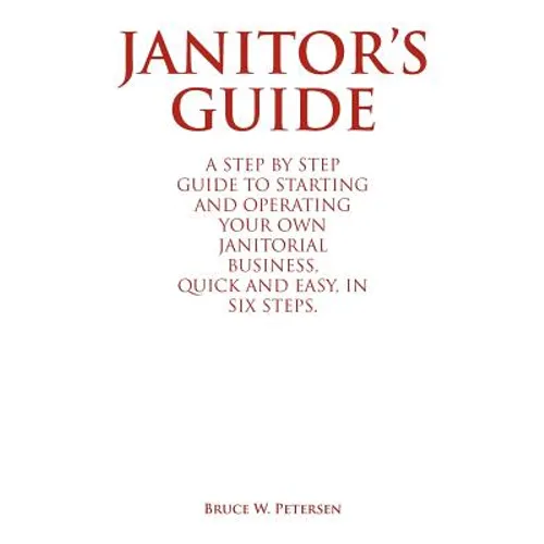 Janitor's Guide: A Step by Step Guide to Starting and Operating Your Own Janitorial Business, Quick and Easy, in Six Steps. - Paperback