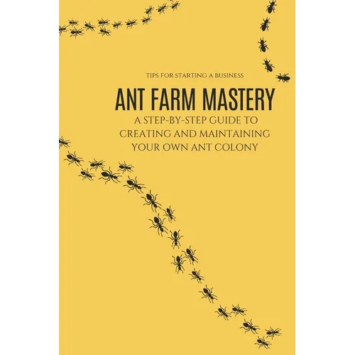 Ant Farm Mastery: A Step-by-Step Guide to Creating and Maintaining Your Own Ant Colony: From Setup to Success: The Complete Guide to Cre - Paperback