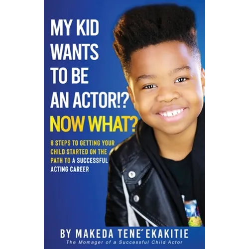 My Kid Wants To Be an Actor!? Now What?: 8 Steps to Getting Your Child Started on the Path to a Successful Acting Career - Paperback
