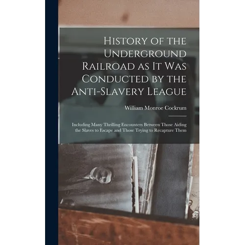 History of the Underground Railroad as it was Conducted by the Anti-slavery League; Including Many Thrilling Encounters Between Those Aiding the Slave - Hardcover