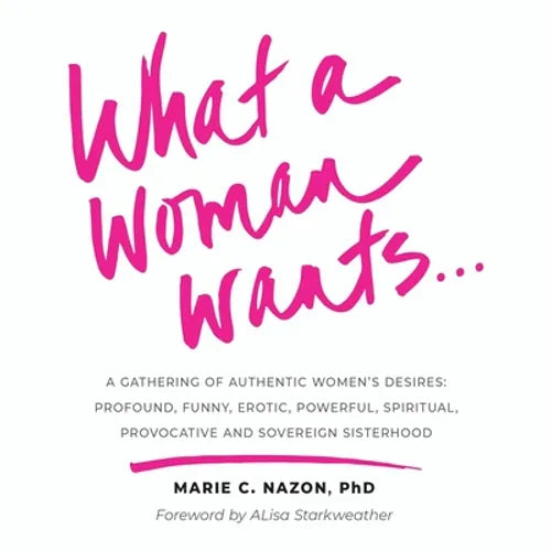 What a Woman Wants...: A Gathering of Authentic Women's Desires - Profound, Funny, Erotic, Powerful, Spiritual, Provocative And Sovereign Sisterhood - Paperback