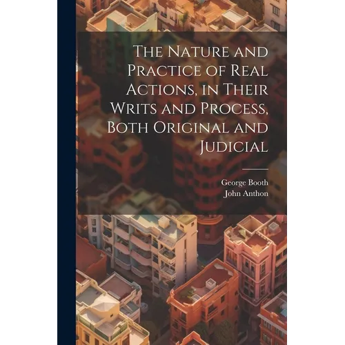 The Nature and Practice of Real Actions, in Their Writs and Process, Both Original and Judicial - Paperback