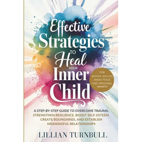 Effective Strategies to Heal Your Inner Child: A Step-by-Step Guide to Overcome Trauma, Strengthen Resilience, Boost Self-Esteem, Create Boundaries, a