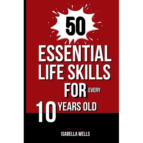 50 Essential Life Skills for Every 10-Year-Old: The Ultimate Handbook to Master Social, Emotional, Practical, and Intellectual Abilities for Healthy I - Paperback
