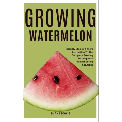 Growing Watermelon: Step By Step Beginners Instruction To The Complete Growing Techniques & Troubleshooting Solutions - Paperback