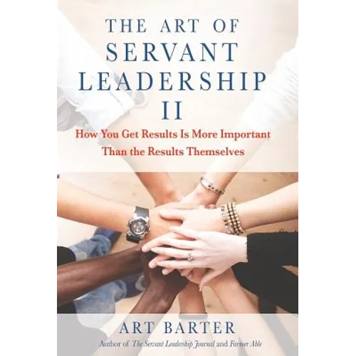 The Art of Servant Leadership II: How You Get Results Is More Important than the Results Themselves - Hardcover