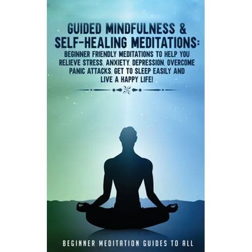 Guided Mindfulness & Self-Healing Meditations: Beginner Friendly Meditations to Help You Relieve Stress, Anxiety, Depression, Overcome Panic Attacks, - Paperback