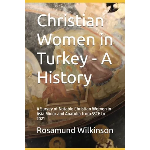 Christian Women in Turkey - A History: A Survey of Notable Christian Women in Asia Minor and Anatolia from 33CE to 2021 - Paperback