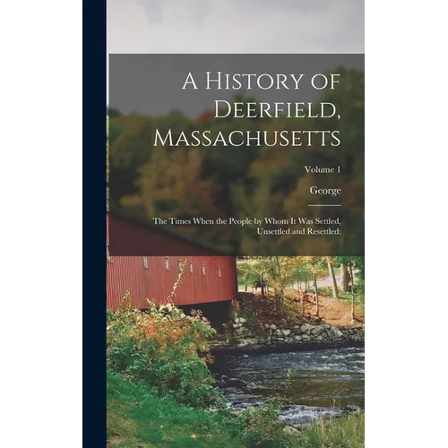 A History of Deerfield, Massachusetts: The Times When the People by Whom It Was Settled, Unsettled and Resettled: Volume 1 - Hardcover