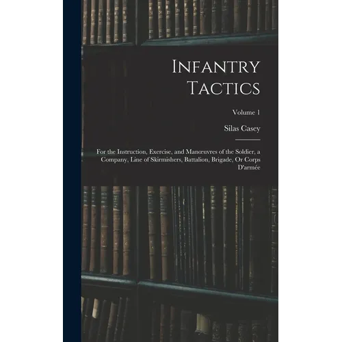 Infantry Tactics: For the Instruction, Exercise, and Manoeuvres of the Soldier, a Company, Line of Skirmishers, Battalion, Brigade, Or Corps D'armée; - Hardcover