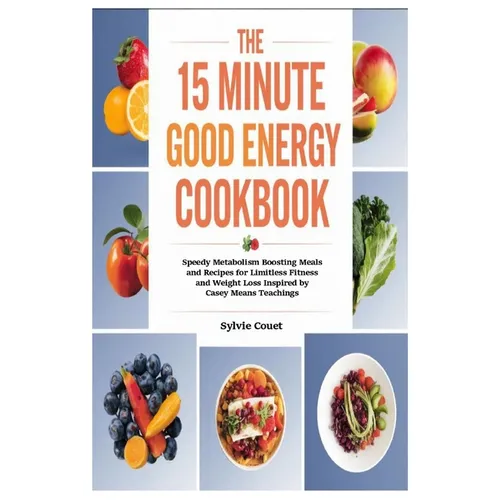 The 15 Minute Good Energy Cookbook: Speedy Metabolism Boosting Meals and Recipes for Limitless Fitness and Weight Loss Inspired by Casey Means Teachin - Paperback