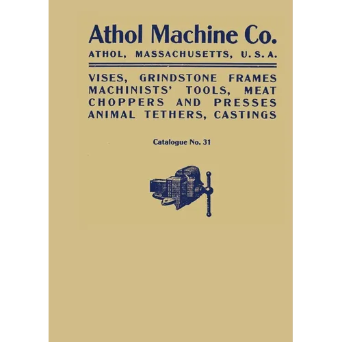 Athol Machine Co. Vises, Grindstone Frames, Machinists' Tools, Meat Choppers and Presses, Animal Tethers, Castings: Catalogue No. 31 - Paperback