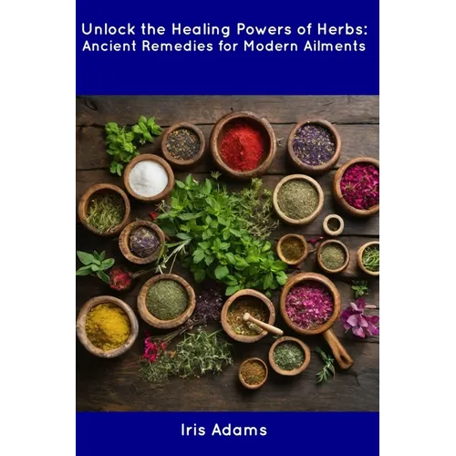 Unlock the Healing Powers of Herbs: Ancient Remedies for Modern Ailments - Paperback