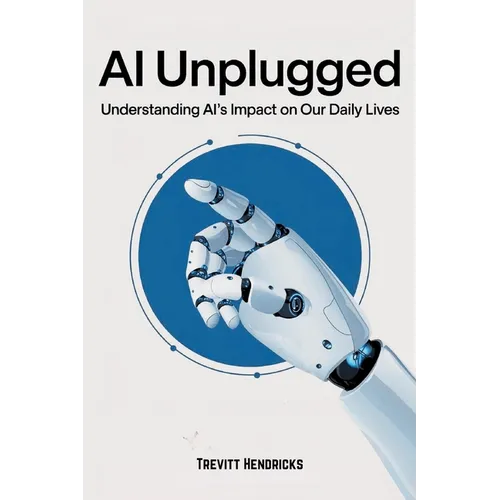 AI Unplugged: Understanding AI's Impact on Our Daily Lives: A Guide To Help Understand AI's Place In The Current & Coming World. A Positive Outlook Fo - Paperback