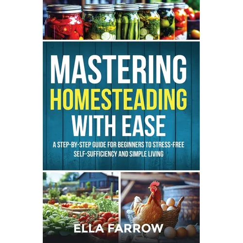 Mastering Homesteading with Ease: A Step-By-Step Guide for Beginners to Stress-Free Self-Sufficiency and Simple Living