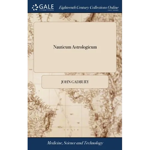 Nauticum Astrologicum: Or, the Astrological Seaman; Directing Merchants, Captains of Ships, Mariners, Ensurers, &c. ... Unto Which is Added a - Hardcover
