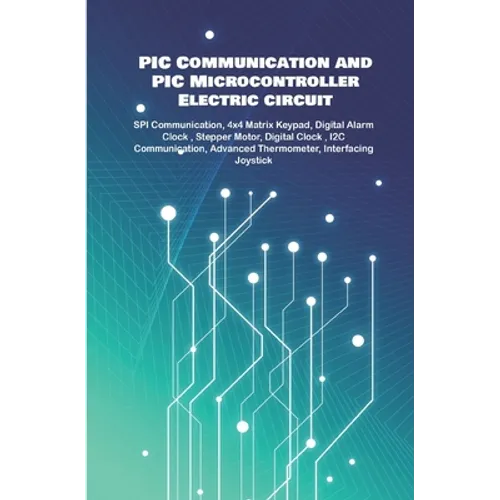 PIC Communication and PIC Microcontroller Electric circuit Projects Handson: SPI Communication, 4x4 Matrix Keypad, Digital Alarm Clock, Stepper Motor, - Paperback