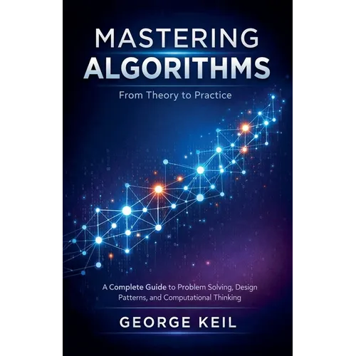 Mastering Algorithms: From Theory to Practice: A Complete Guide to Problem Solving, Design Patterns, and Computational Thinking - Paperback