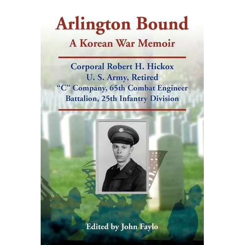 Arlington Bound: A Korean War Memoir: Corporal Robert H. Hickox, U. S. Army, Retired, 