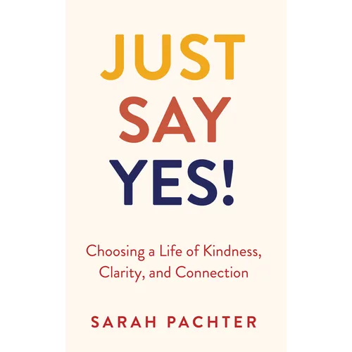 Just Say Yes!: Choosing a Life of Kindness, Clarity, and Connection - Hardcover