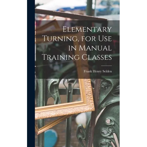 Elementary Turning, for Use in Manual Training Classes - Hardcover