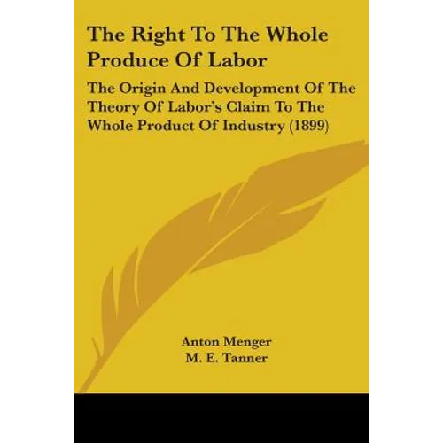 The Right To The Whole Produce Of Labor: The Origin And Development Of The Theory Of Labor's Claim To The Whole Product Of Industry (1899) - Paperback