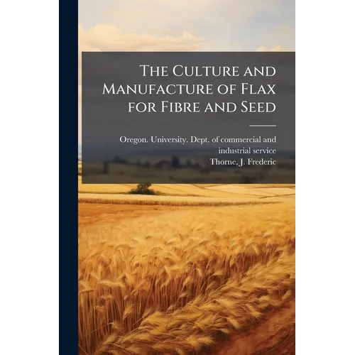 The Culture and Manufacture of Flax for Fibre and Seed