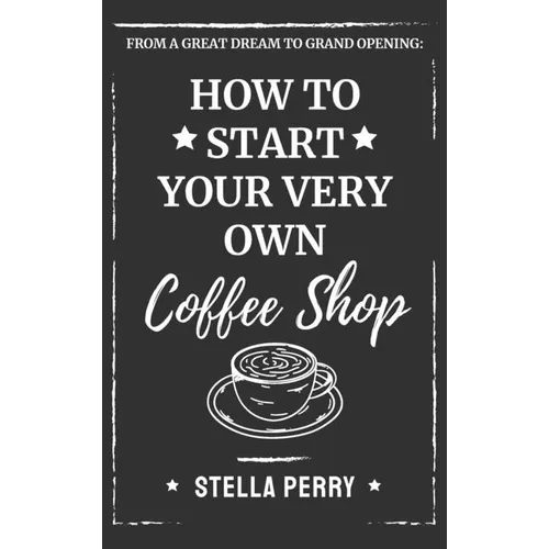 From a Great Dream to Grand Opening: How to Start Your Very Own Coffee Shop