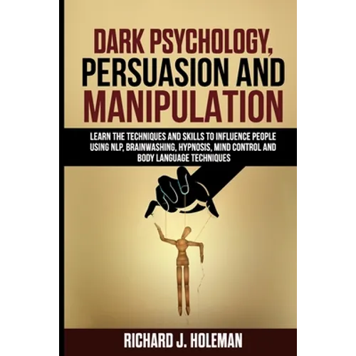 Dark Psychology, Persuasion, and Manipulation: Learn the Techniques and Skills to Influence People Using NLP, Brainwashing, Hypnosis, Mind Control, an - Paperback