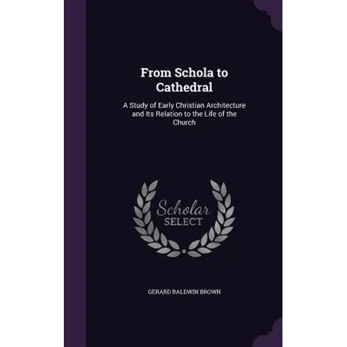 From Schola to Cathedral: A Study of Early Christian Architecture and Its Relation to the Life of the Church