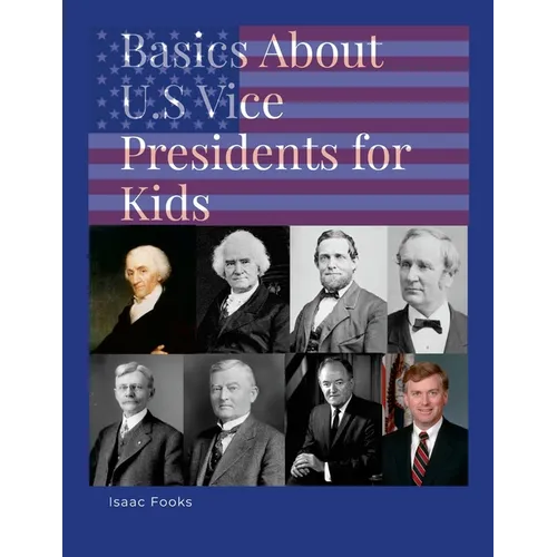 Basics About U.S. Vice Presidents for Kids: A Book so That Children May Learn About the Men Behind the Presidents - Paperback