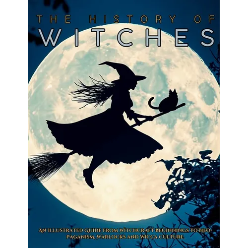 The History of Witches: An Illustrated Guide from Witchcraft Beginnings to Neo-Paganism, Warlocks and Wicca Culture - Paperback